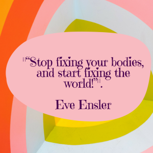“stop fixing your bodies and start fixing the world!” ― Eve Ensler (5)